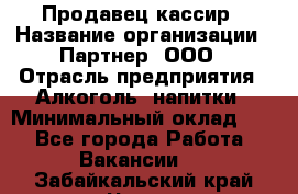 Продавец-кассир › Название организации ­ Партнер, ООО › Отрасль предприятия ­ Алкоголь, напитки › Минимальный оклад ­ 1 - Все города Работа » Вакансии   . Забайкальский край,Чита г.